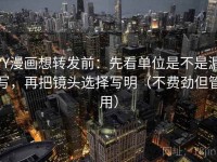 YY漫画想转发前：先看单位是不是漏写，再把镜头选择写明（不费劲但管用）