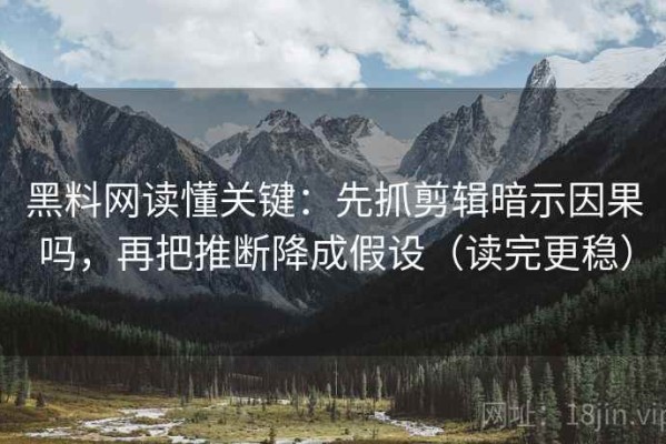 黑料网读懂关键：先抓剪辑暗示因果吗，再把推断降成假设（读完更稳）