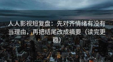 人人影视短复盘：先对齐情绪有没有当理由，再把结尾改成摘要（读完更稳）