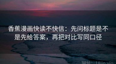 香蕉漫画快读不快信：先问标题是不是先给答案，再把对比写同口径