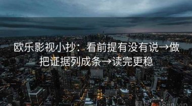 欧乐影视小抄：看前提有没有说→做把证据列成条→读完更稳