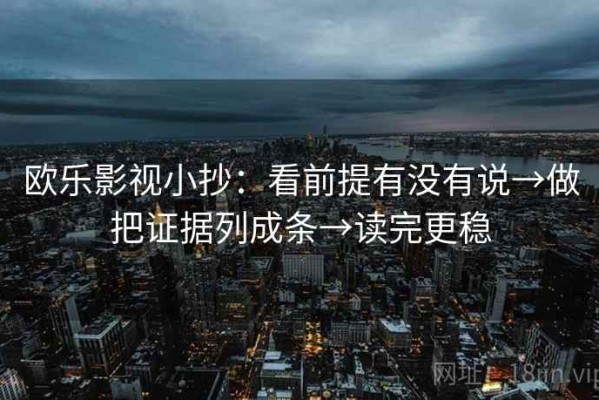 欧乐影视小抄：看前提有没有说→做把证据列成条→读完更稳