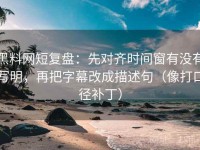黑料网短复盘：先对齐时间窗有没有写明，再把字幕改成描述句（像打口径补丁）