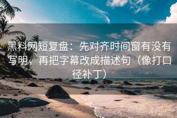 黑料网短复盘：先对齐时间窗有没有写明，再把字幕改成描述句（像打口径补丁）