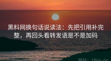 黑料网换句话说读法：先把引用补完整，再回头看转发语是不是加码