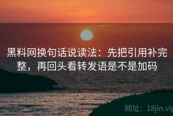 黑料网换句话说读法：先把引用补完整，再回头看转发语是不是加码