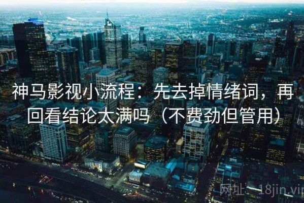 神马影视小流程：先去掉情绪词，再回看结论太满吗（不费劲但管用）