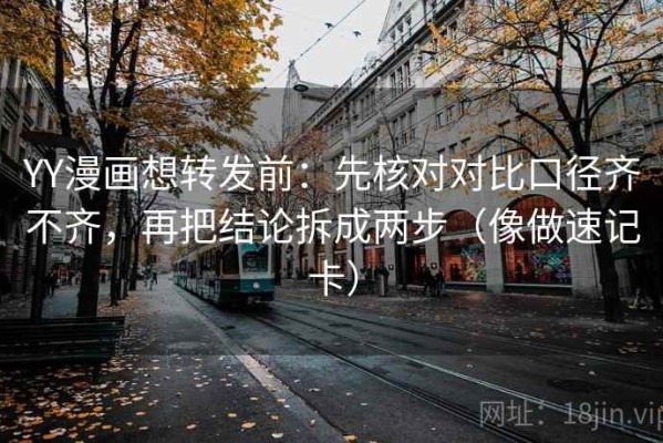 YY漫画想转发前：先核对对比口径齐不齐，再把结论拆成两步（像做速记卡）