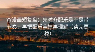 YY漫画短复盘：先对齐配乐是不是带节奏，再把配乐拿掉再理解（读完更稳）