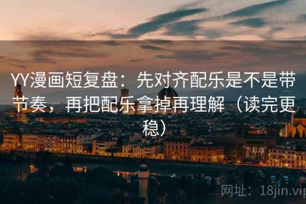 YY漫画短复盘：先对齐配乐是不是带节奏，再把配乐拿掉再理解（读完更稳）