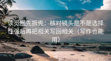 读觅圈先拆壳：核对镜头是不是选择性强后再把相关写回相关（写作也能用）