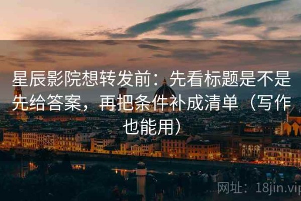 星辰影院想转发前：先看标题是不是先给答案，再把条件补成清单（写作也能用）