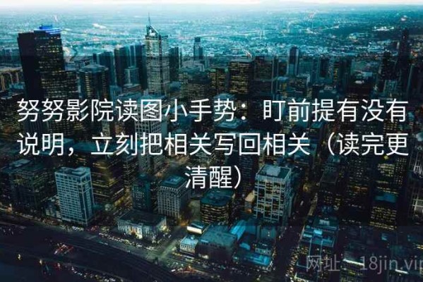 努努影院读图小手势：盯前提有没有说明，立刻把相关写回相关（读完更清醒）