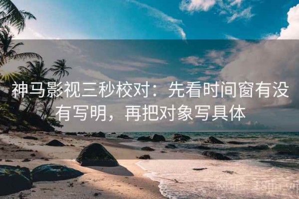 神马影视三秒校对：先看时间窗有没有写明，再把对象写具体
