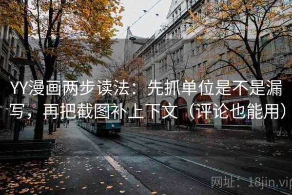 YY漫画两步读法：先抓单位是不是漏写，再把截图补上下文（评论也能用）
