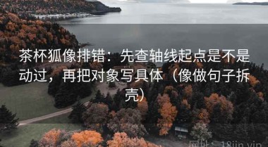 茶杯狐像排错：先查轴线起点是不是动过，再把对象写具体（像做句子拆壳）