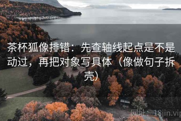 茶杯狐像排错：先查轴线起点是不是动过，再把对象写具体（像做句子拆壳）