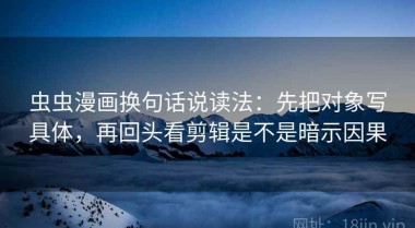 虫虫漫画换句话说读法：先把对象写具体，再回头看剪辑是不是暗示因果