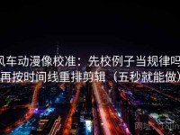风车动漫像校准：先校例子当规律吗，再按时间线重排剪辑（五秒就能做）