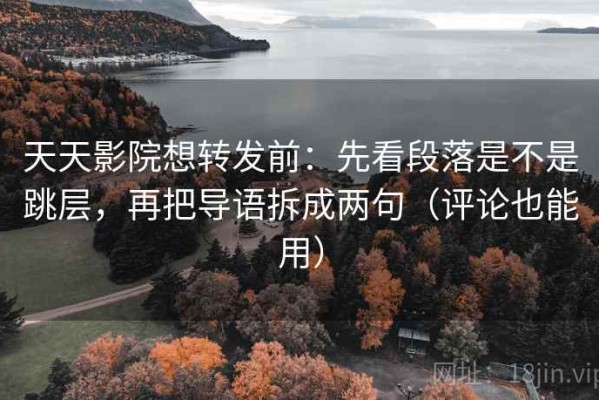 天天影院想转发前：先看段落是不是跳层，再把导语拆成两句（评论也能用）