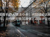 爱看机器人读法小卡：问题结论太硬吗，动作把对象写具体，收尾评论也能用