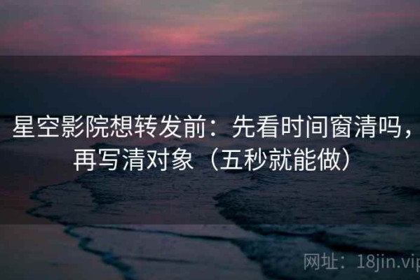 星空影院想转发前：先看时间窗清吗，再写清对象（五秒就能做）