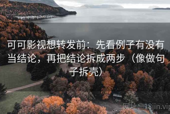 可可影视想转发前：先看例子有没有当结论，再把结论拆成两步（像做句子拆壳）