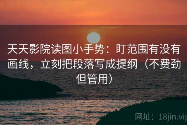 天天影院读图小手势：盯范围有没有画线，立刻把段落写成提纲（不费劲但管用）