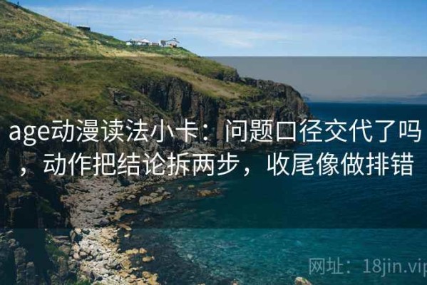 age动漫读法小卡：问题口径交代了吗，动作把结论拆两步，收尾像做排错