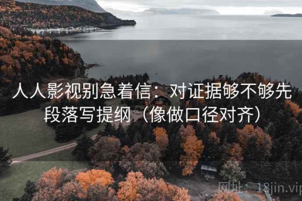 人人影视别急着信：对证据够不够先段落写提纲（像做口径对齐）