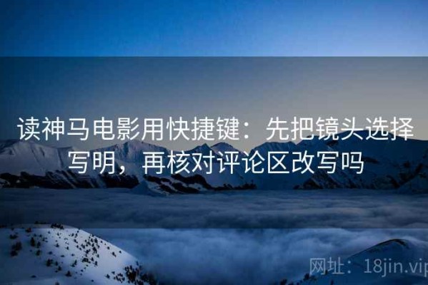 读神马电影用快捷键：先把镜头选择写明，再核对评论区改写吗