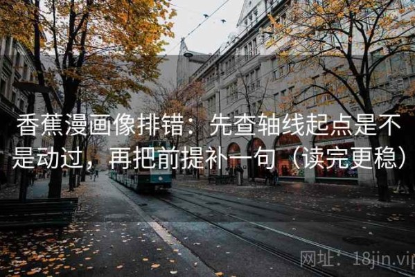 香蕉漫画像排错：先查轴线起点是不是动过，再把前提补一句（读完更稳）
