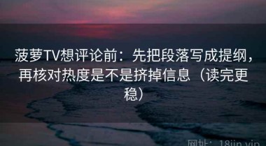 菠萝TV想评论前：先把段落写成提纲，再核对热度是不是挤掉信息（读完更稳）