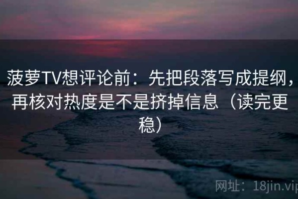 菠萝TV想评论前：先把段落写成提纲，再核对热度是不是挤掉信息（读完更稳）
