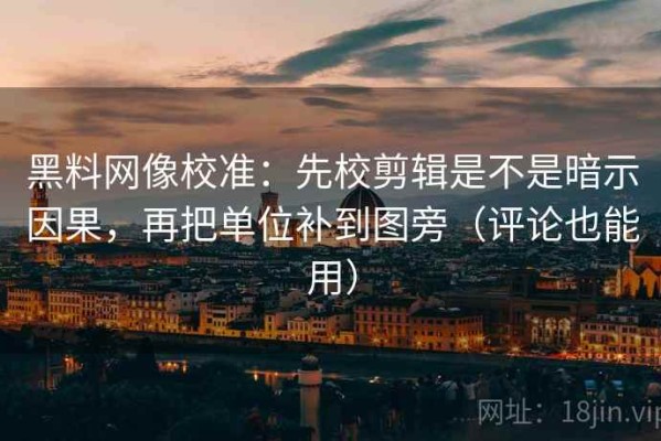 黑料网像校准：先校剪辑是不是暗示因果，再把单位补到图旁（评论也能用）