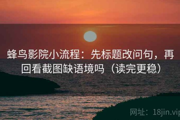 蜂鸟影院小流程：先标题改问句，再回看截图缺语境吗（读完更稳）