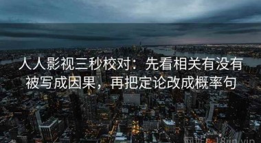 人人影视三秒校对：先看相关有没有被写成因果，再把定论改成概率句