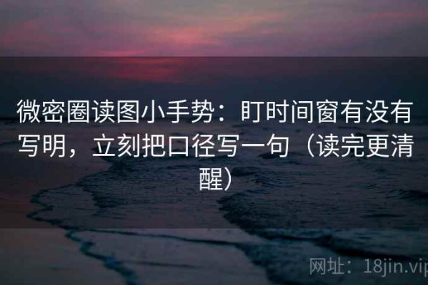 微密圈读图小手势：盯时间窗有没有写明，立刻把口径写一句（读完更清醒）