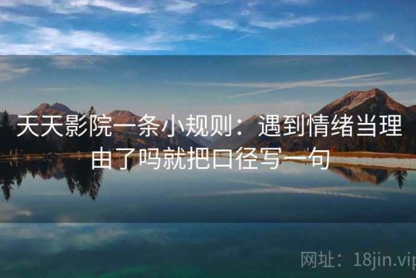 天天影院一条小规则：遇到情绪当理由了吗就把口径写一句