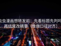 虫虫漫画想转发前：先看标题先判吗，再结尾改摘要（像做口径对齐）