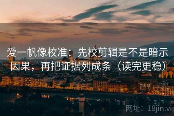 爱一帆像校准：先校剪辑是不是暗示因果，再把证据列成条（读完更稳）