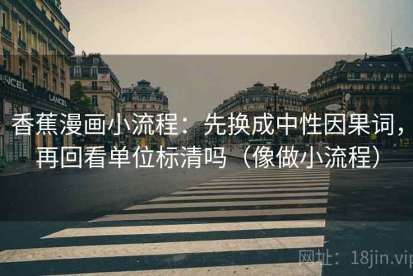 香蕉漫画小流程：先换成中性因果词，再回看单位标清吗（像做小流程）