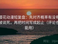 樱花动漫短复盘：先对齐概率有没有被说死，再把时间写成起止（评论也能用）