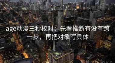 age动漫三秒校对：先看推断有没有跨一步，再把对象写具体