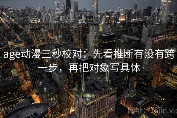 age动漫三秒校对：先看推断有没有跨一步，再把对象写具体