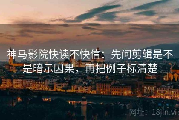 神马影院快读不快信：先问剪辑是不是暗示因果，再把例子标清楚