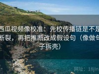 西瓜视频像校准：先校传播链是不是断裂，再把推断改成假设句（像做句子拆壳）