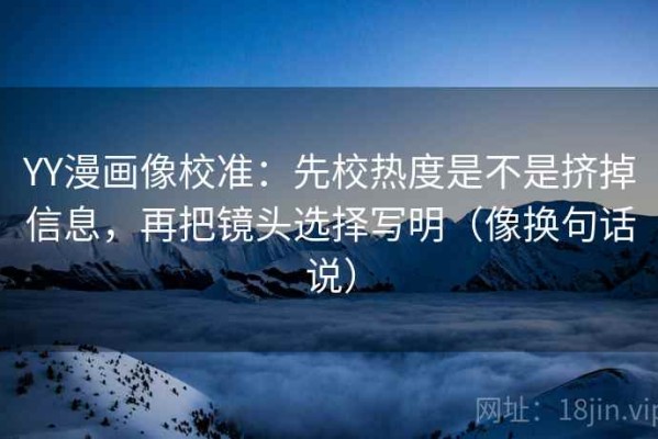 YY漫画像校准：先校热度是不是挤掉信息，再把镜头选择写明（像换句话说）