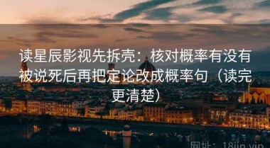读星辰影视先拆壳：核对概率有没有被说死后再把定论改成概率句（读完更清楚）