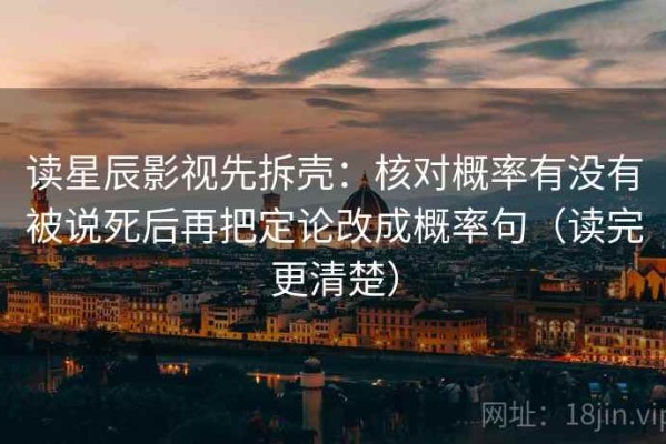读星辰影视先拆壳：核对概率有没有被说死后再把定论改成概率句（读完更清楚）